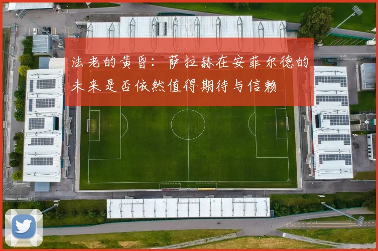 法老的黄昏：萨拉赫在安菲尔德的未来是否依然值得期待与信赖