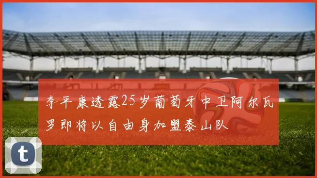 李平康透露25岁葡萄牙中卫阿尔瓦罗即将以自由身加盟泰山队