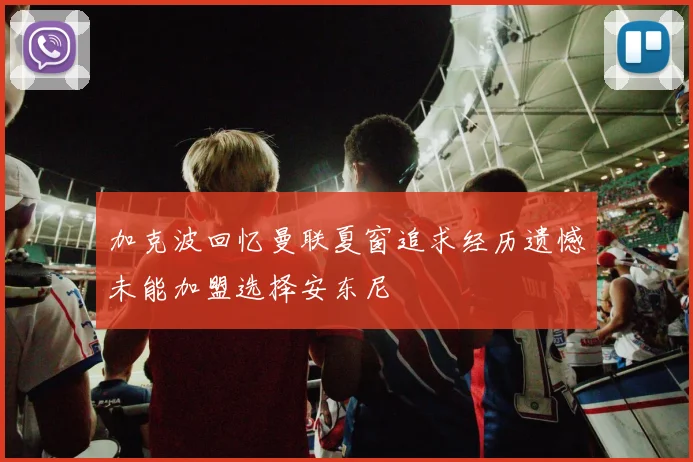 加克波回忆曼联夏窗追求经历遗憾未能加盟选择安东尼