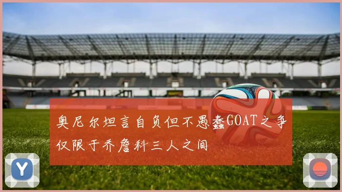 奥尼尔坦言自负但不愚蠢GOAT之争仅限于乔詹科三人之间