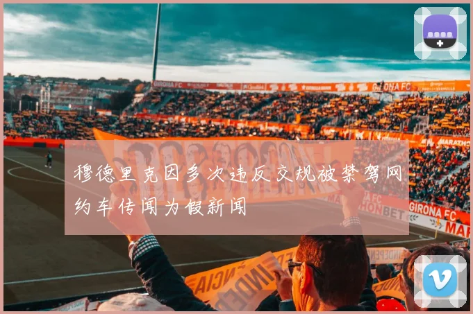 穆德里克因多次违反交规被禁驾网约车传闻为假新闻