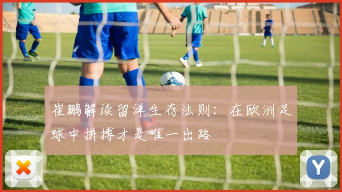 崔鹏解读留洋生存法则：在欧洲足球中拼搏才是唯一出路