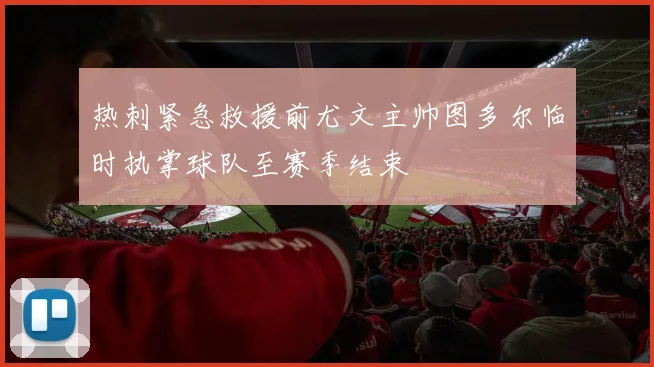 热刺紧急救援前尤文主帅图多尔临时执掌球队至赛季结束