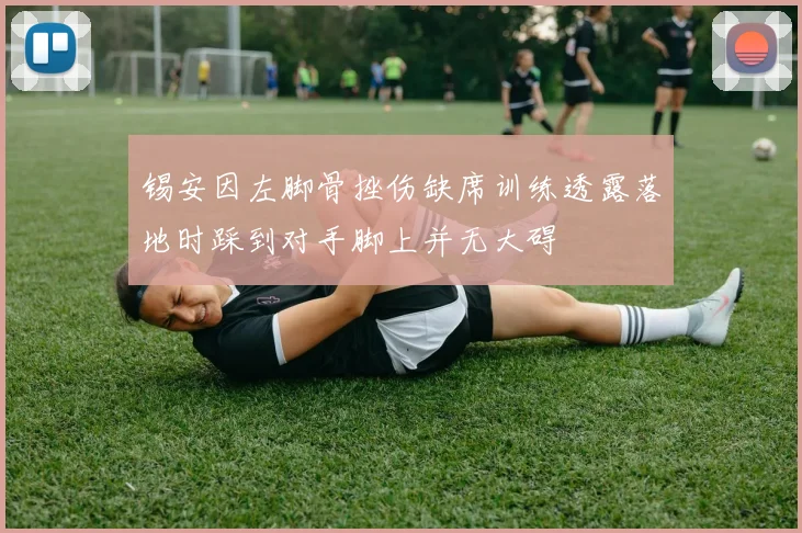 锡安因左脚骨挫伤缺席训练透露落地时踩到对手脚上并无大碍
