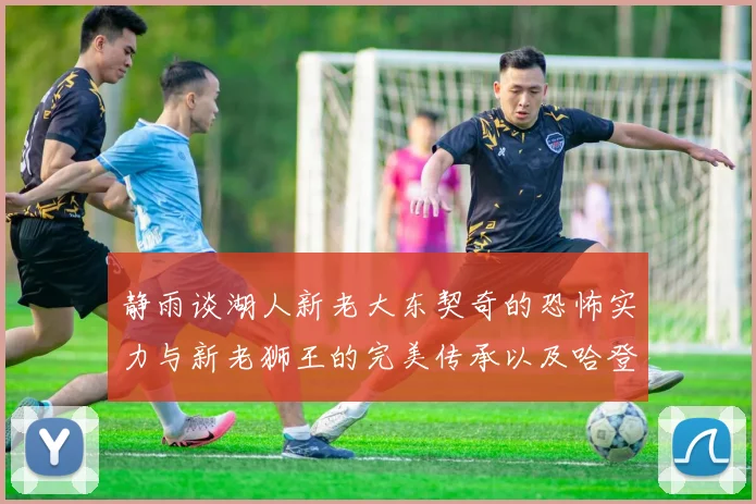 静雨谈湖人新老大东契奇的恐怖实力与新老狮王的完美传承以及哈登与字母哥的未来合作