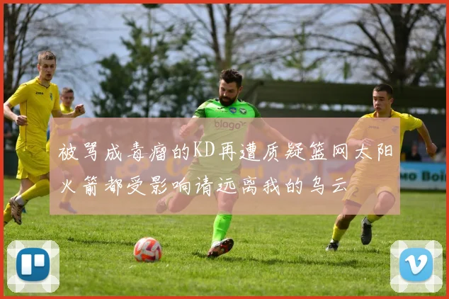 被骂成毒瘤的KD再遭质疑篮网太阳火箭都受影响请远离我的乌云
