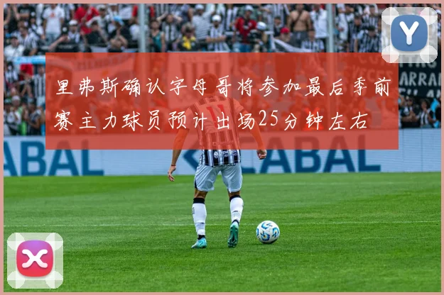 里弗斯确认字母哥将参加最后季前赛主力球员预计出场25分钟左右