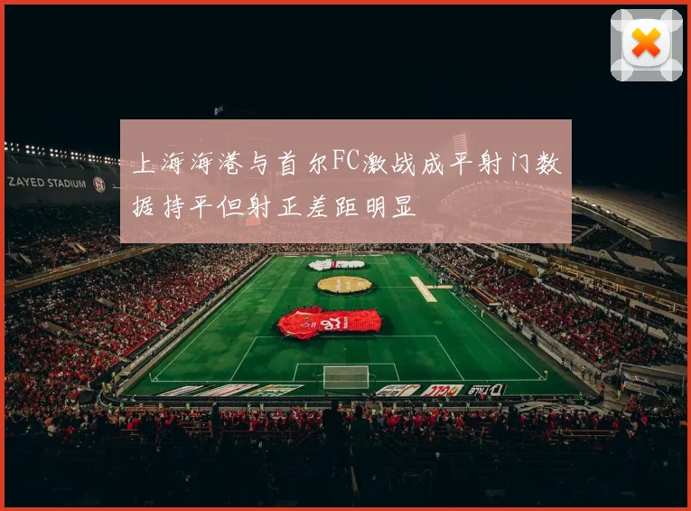 上海海港与首尔FC激战成平射门数据持平但射正差距明显