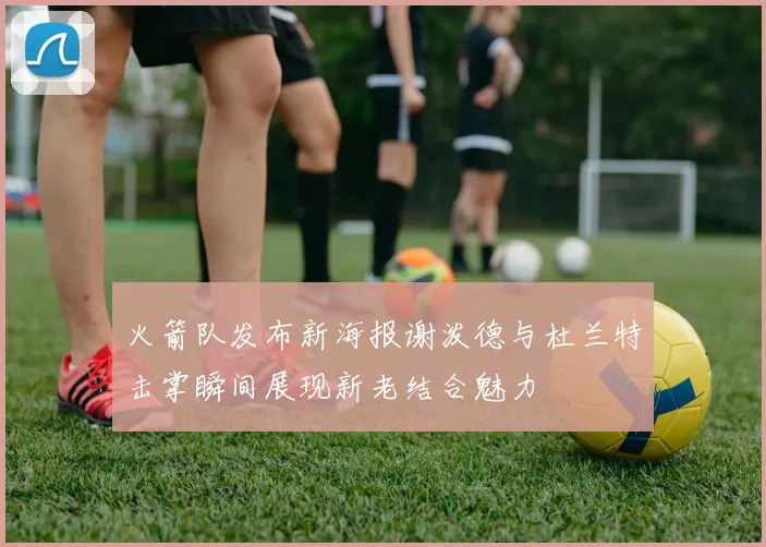 火箭队发布新海报谢泼德与杜兰特击掌瞬间展现新老结合魅力