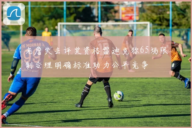 老詹失去评奖资格雷迪克称65场限制合理明确标准助力公平竞争