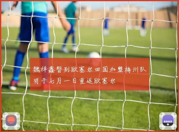 魏祥鑫暂别欧塞尔回国加盟梅州队将于七月一日重返欧塞尔