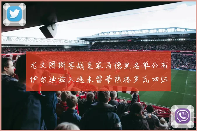尤文图斯客战皇家马德里名单公布伊尔迪兹入选米雷蒂热格罗瓦回归